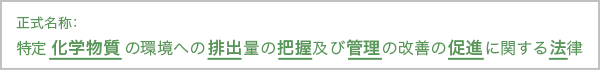 正式名称：特定化学物質の環境への排出量の把握及び管理の改善の促進に関する法律