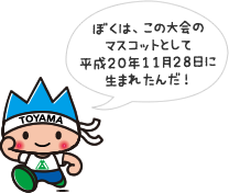 ぼくは、この大会のマスコットとして平成20年11月28日に生まれたんだ！