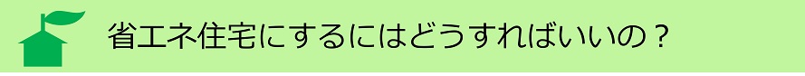 省エネ住宅にするにはどうすればいいの？