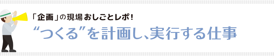 「企画」の現場おしごとレポ！“つくる”を計画し、実行する仕事