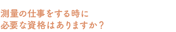 Q：測量の仕事をする時に必要な資格はありますか？