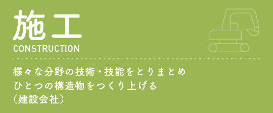 施工様々な分野の技術・技能をとりまとめひとつの構造物をつくり上げる（建設会社）