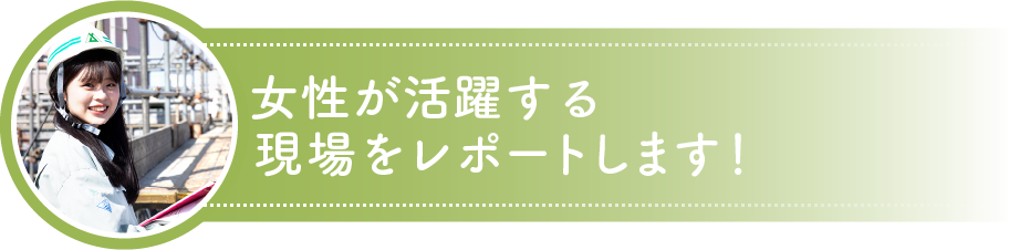 女性が活躍する現場をレポートします！