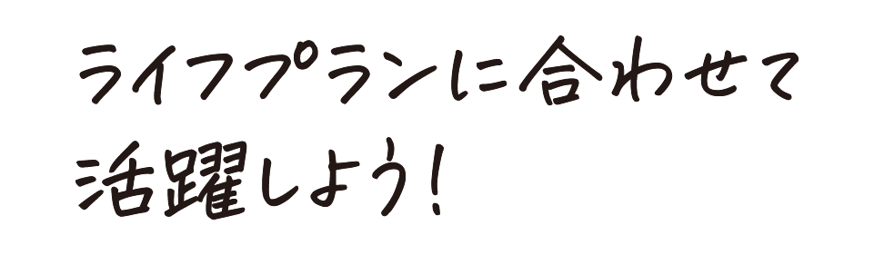 ライフプランに合わせて活躍しよう！