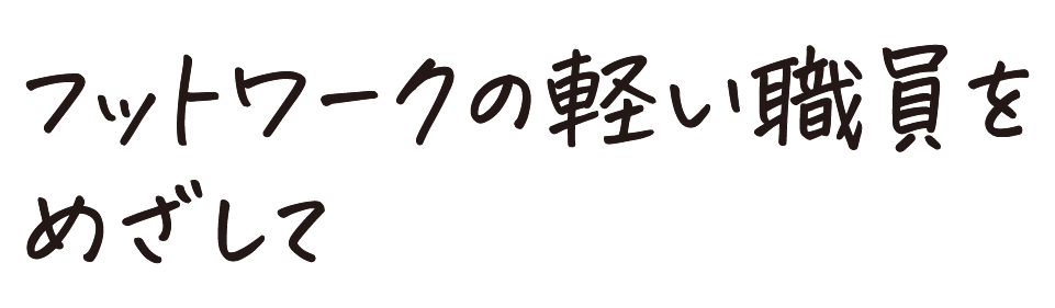 フットワークの軽い職員をめざして