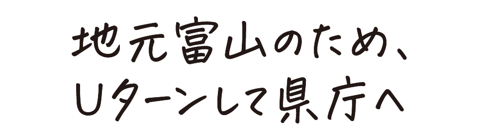 地元富山のため、Uターンして県庁へ