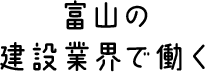 富山の 建設業界で働く
